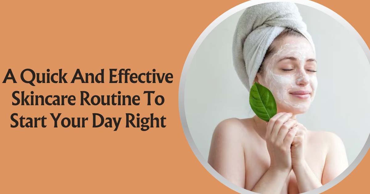 A Quick And Effective Skincare Routine To Start Your Day Right